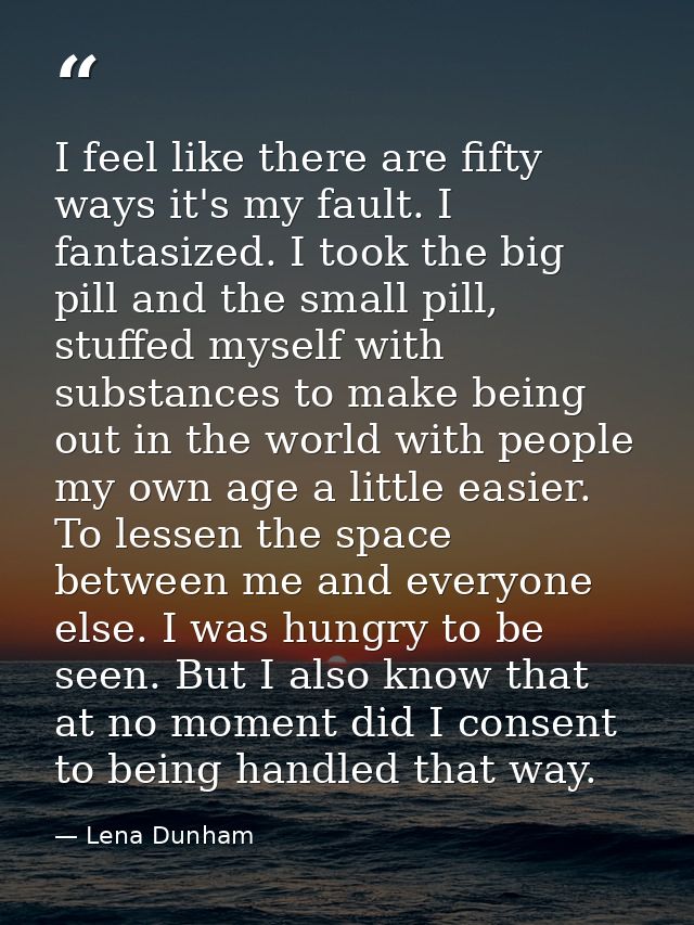 I feel like there are fifty ways it's my fault. I fantasized. I took the big pill and the small pill, stuffed myself wit — Lena Dunham