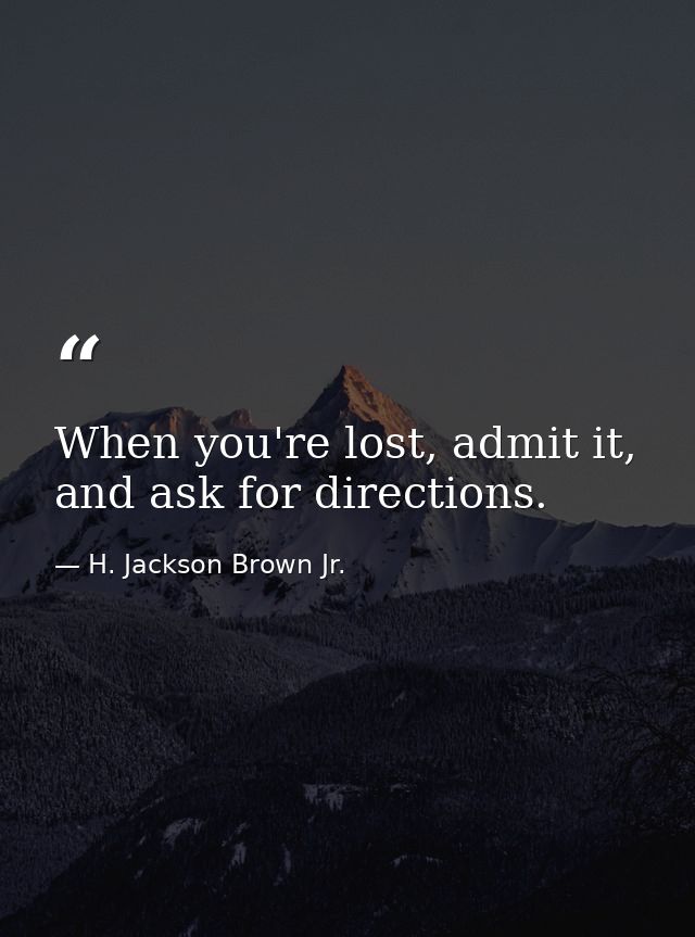 When you're lost, admit it, and ask for directions. — H. Jackson Brown Jr.