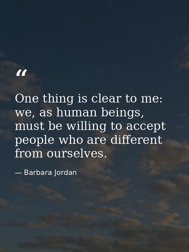 One thing is clear to me: we, as human beings, must be willing to accept people who are different from ourselves. — Barbara Jordan