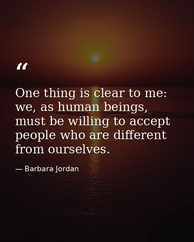 One thing is clear to me: we, as human beings, must be willing to accept people who are different from ourselves. — Barbara Jordan