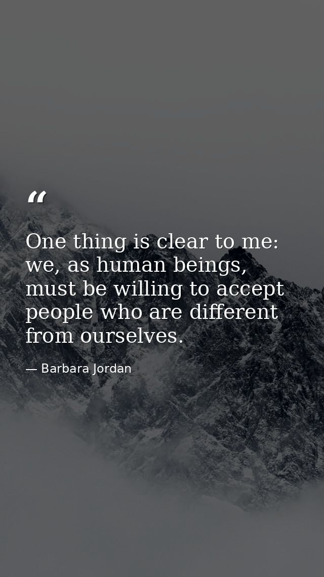 One thing is clear to me: we, as human beings, must be willing to accept people who are different from ourselves. — Barbara Jordan