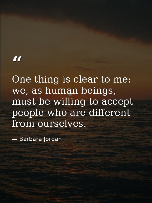One thing is clear to me: we, as human beings, must be willing to accept people who are different from ourselves. — Barbara Jordan