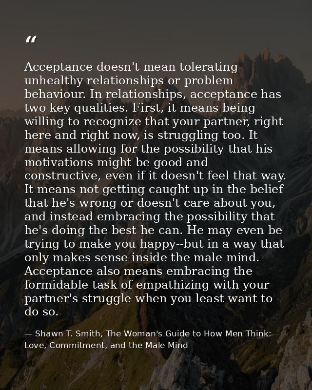 Acceptance doesn't mean tolerating unhealthy relationships or problem behaviour. In relationships, acceptance has two ke — Shawn T. Smith, The Woman's Guide to How Men Think: Love, Commitment, and the Male Mind