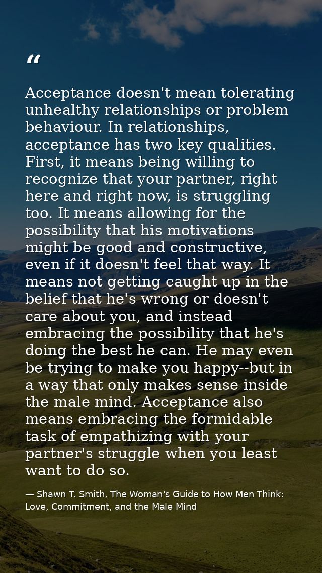 Acceptance doesn't mean tolerating unhealthy relationships or problem behaviour. In relationships, acceptance has two ke — Shawn T. Smith, The Woman's Guide to How Men Think: Love, Commitment, and the Male Mind