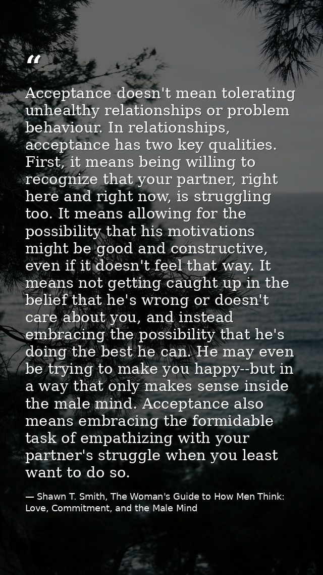 Acceptance doesn't mean tolerating unhealthy relationships or problem behaviour. In relationships, acceptance has two ke — Shawn T. Smith, The Woman's Guide to How Men Think: Love, Commitment, and the Male Mind
