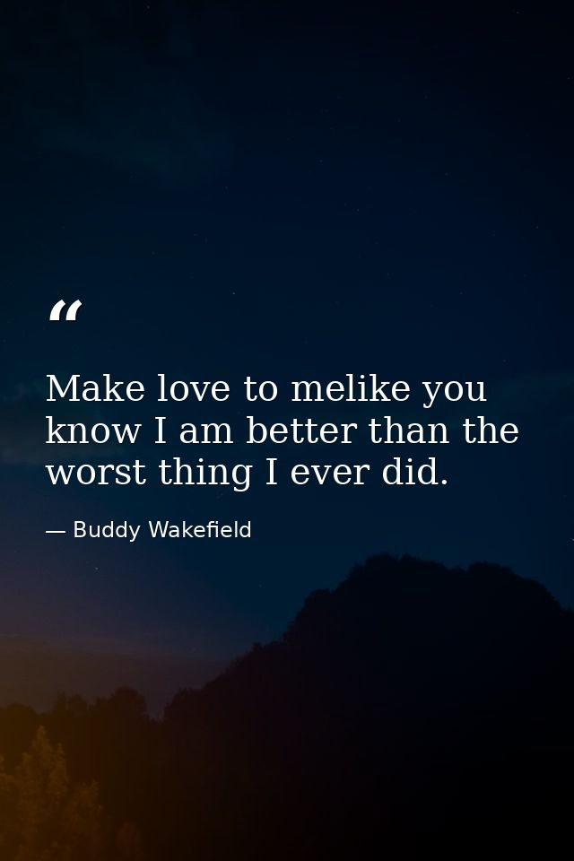 Make love to melike you know I am better than the worst thing I ever did. — Buddy Wakefield