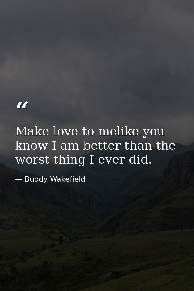 Make love to melike you know I am better than the worst thing I ever did. — Buddy Wakefield