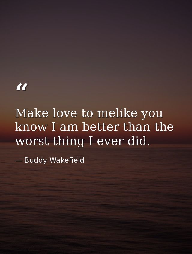 Make love to melike you know I am better than the worst thing I ever did. — Buddy Wakefield