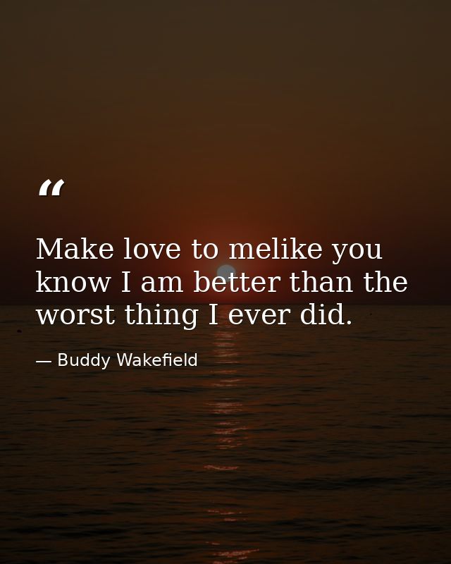 Make love to melike you know I am better than the worst thing I ever did. — Buddy Wakefield