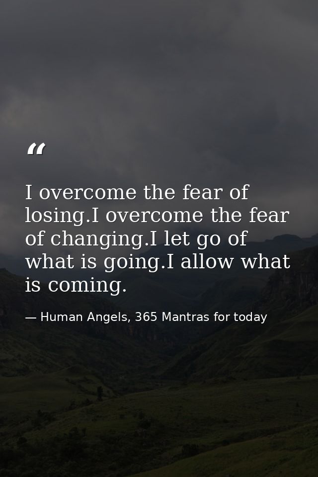 I overcome the fear of losing.I overcome the fear of changing.I let go of what is going.I allow what is coming. — Human Angels, 365 Mantras for today