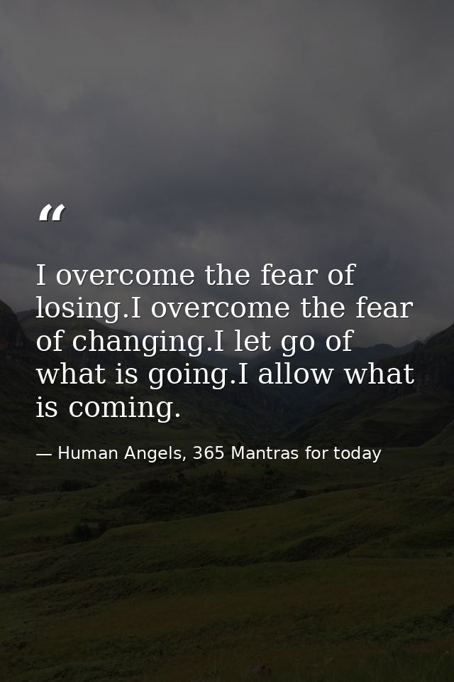 I overcome the fear of losing.I overcome the fear of changing.I let go of what is going.I allow what is coming. — Human Angels, 365 Mantras for today