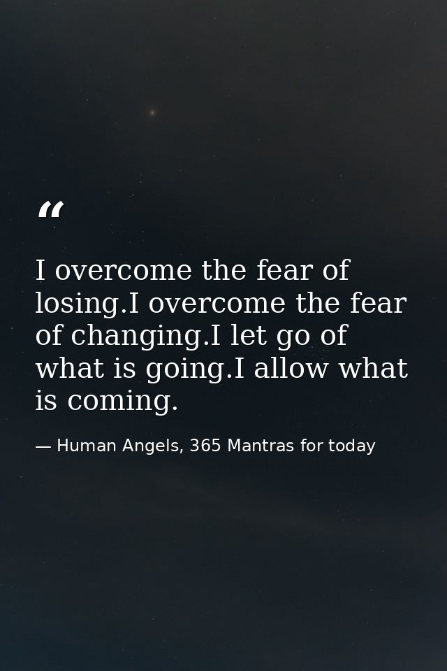 I overcome the fear of losing.I overcome the fear of changing.I let go of what is going.I allow what is coming. — Human Angels, 365 Mantras for today