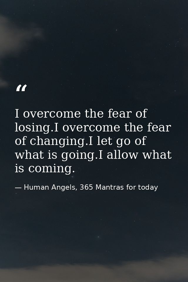 I overcome the fear of losing.I overcome the fear of changing.I let go of what is going.I allow what is coming. — Human Angels, 365 Mantras for today