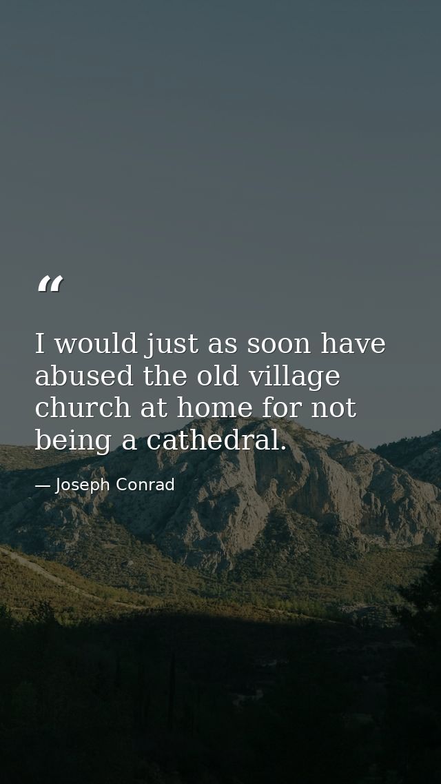 I would just as soon have abused the old village church at home for not being a cathedral. — Joseph Conrad