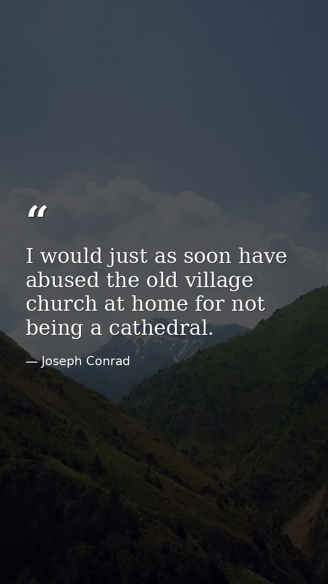 I would just as soon have abused the old village church at home for not being a cathedral. — Joseph Conrad