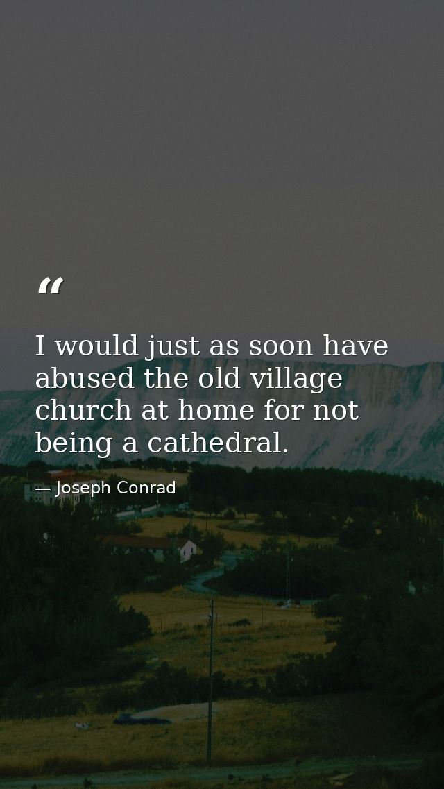 I would just as soon have abused the old village church at home for not being a cathedral. — Joseph Conrad