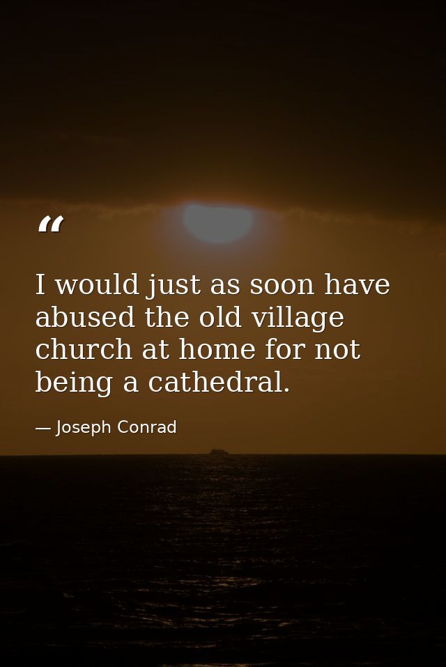 I would just as soon have abused the old village church at home for not being a cathedral. — Joseph Conrad
