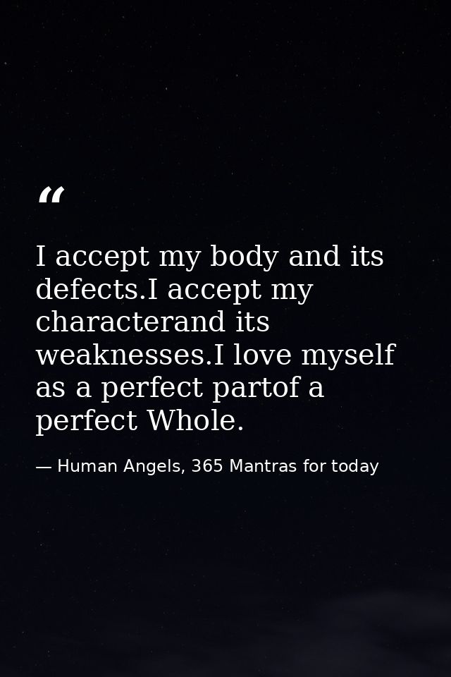 I accept my body and its defects.I accept my characterand its weaknesses.I love myself as a perfect partof a perfect Who — Human Angels, 365 Mantras for today