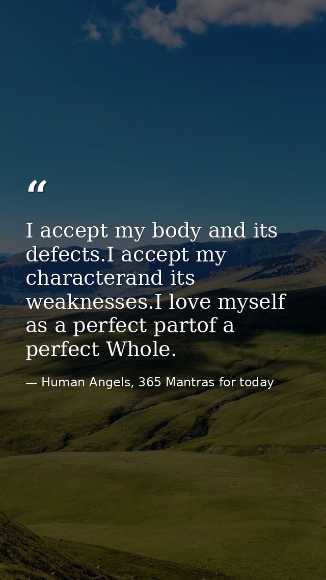 I accept my body and its defects.I accept my characterand its weaknesses.I love myself as a perfect partof a perfect Who — Human Angels, 365 Mantras for today