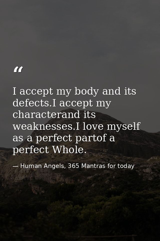 I accept my body and its defects.I accept my characterand its weaknesses.I love myself as a perfect partof a perfect Who — Human Angels, 365 Mantras for today