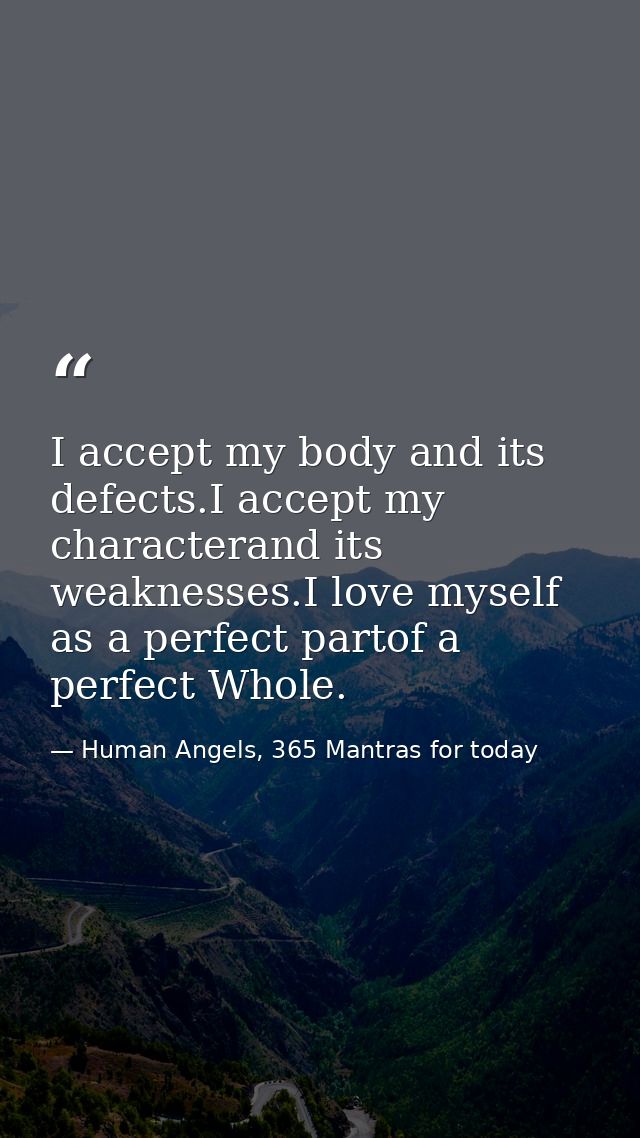 I accept my body and its defects.I accept my characterand its weaknesses.I love myself as a perfect partof a perfect Who — Human Angels, 365 Mantras for today