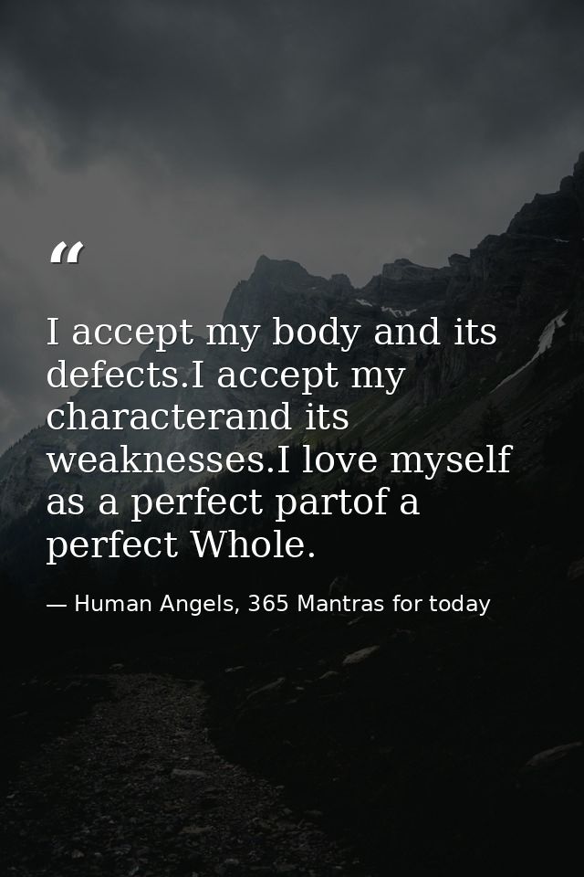 I accept my body and its defects.I accept my characterand its weaknesses.I love myself as a perfect partof a perfect Who — Human Angels, 365 Mantras for today