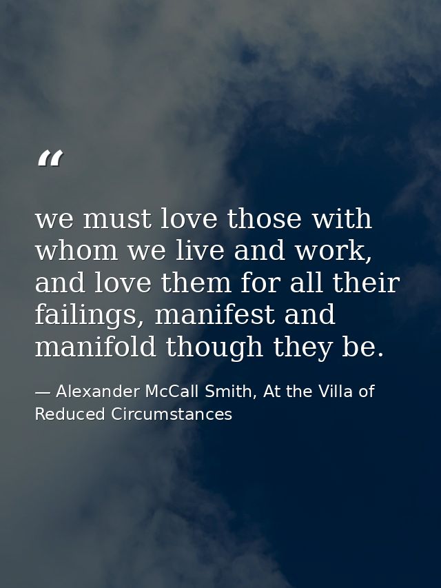 we must love those with whom we live and work, and love them for all their failings, manifest and manifold though they b — Alexander McCall Smith, At the Villa of Reduced Circumstances