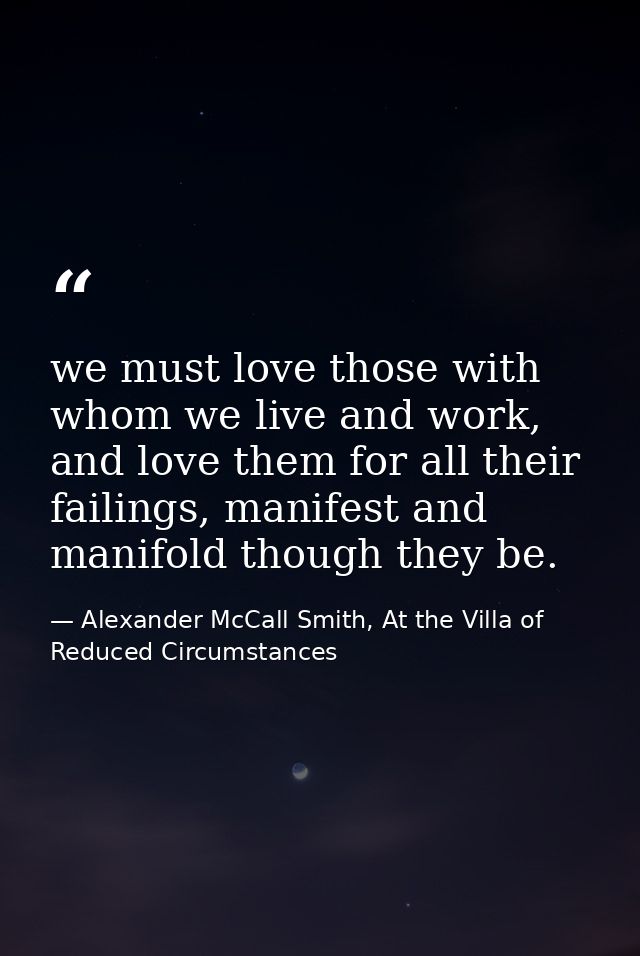 we must love those with whom we live and work, and love them for all their failings, manifest and manifold though they b — Alexander McCall Smith, At the Villa of Reduced Circumstances
