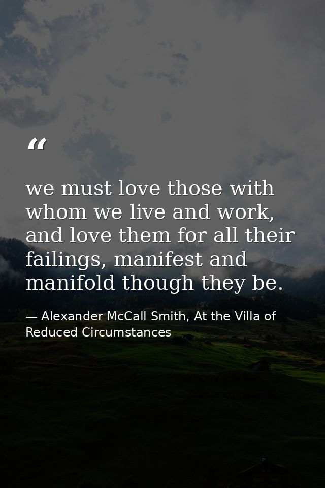 we must love those with whom we live and work, and love them for all their failings, manifest and manifold though they b — Alexander McCall Smith, At the Villa of Reduced Circumstances