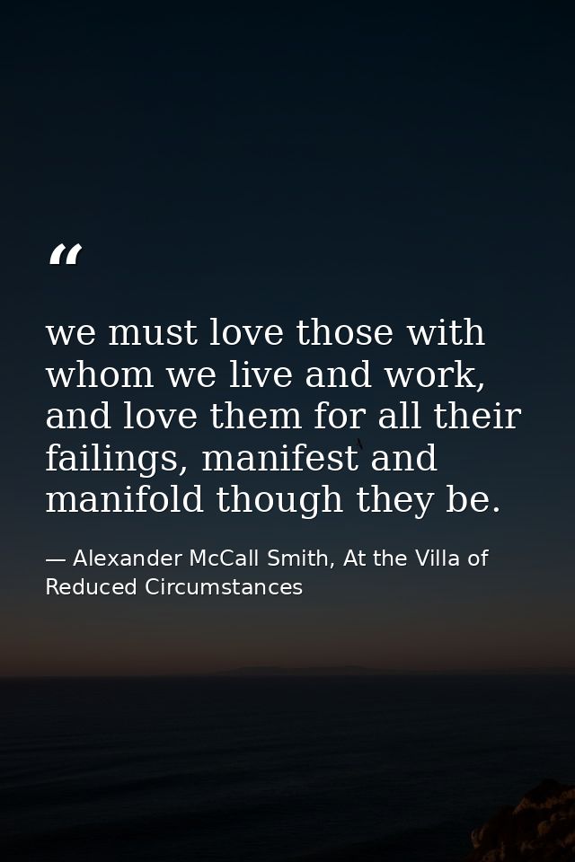 we must love those with whom we live and work, and love them for all their failings, manifest and manifold though they b — Alexander McCall Smith, At the Villa of Reduced Circumstances