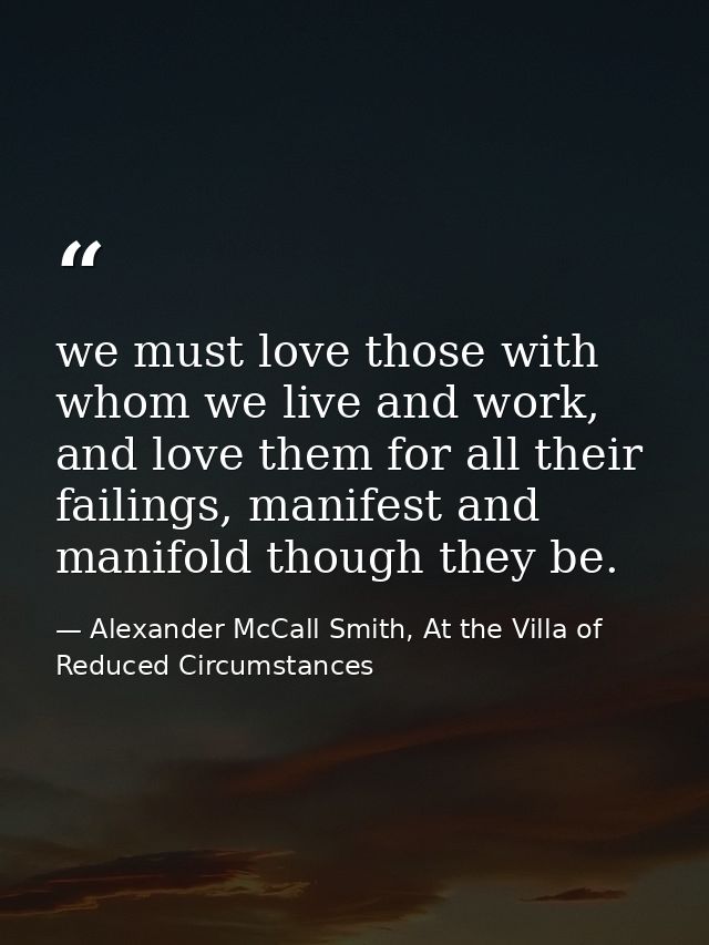 we must love those with whom we live and work, and love them for all their failings, manifest and manifold though they b — Alexander McCall Smith, At the Villa of Reduced Circumstances