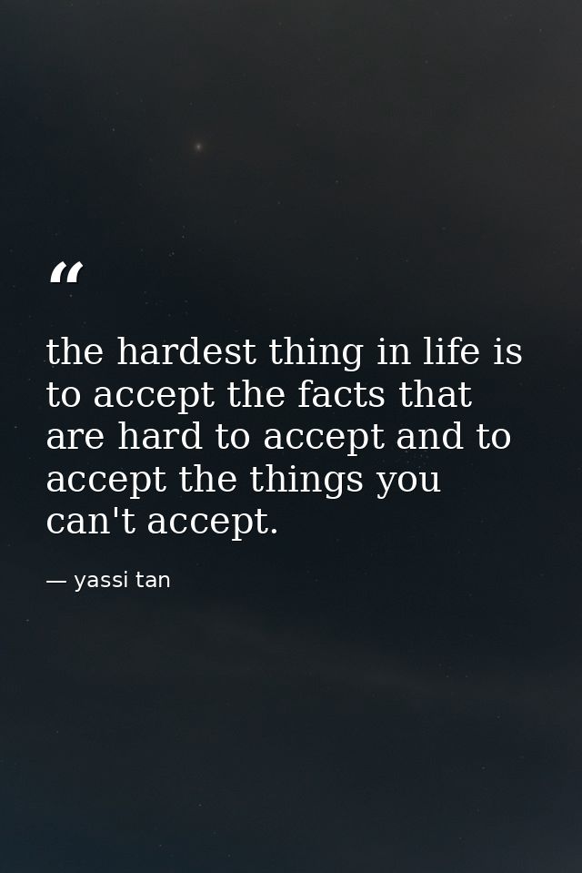 the hardest thing in life is to accept the facts that are hard to accept and to accept the things you can't accept. — yassi tan