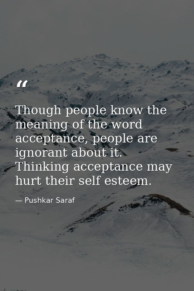 Though people know the meaning of the word acceptance, people are ignorant about it. Thinking acceptance may hurt their  — Pushkar Saraf