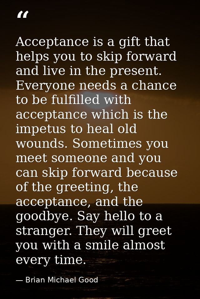 Acceptance is a gift that helps you to skip forward and live in the present. Everyone needs a chance to be fulfilled wit — Brian Michael Good