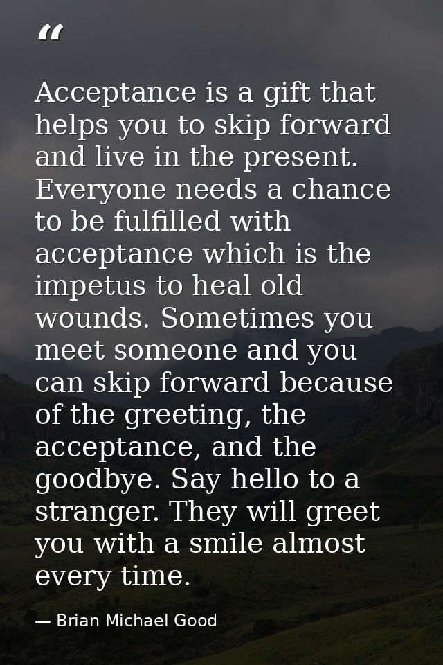 Acceptance is a gift that helps you to skip forward and live in the present. Everyone needs a chance to be fulfilled wit — Brian Michael Good
