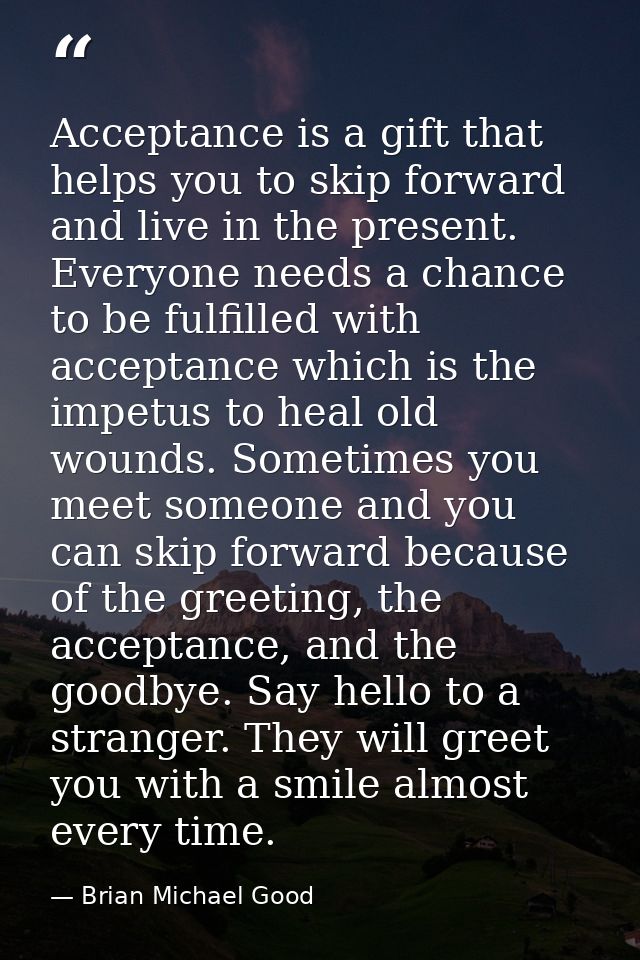 Acceptance is a gift that helps you to skip forward and live in the present. Everyone needs a chance to be fulfilled wit — Brian Michael Good