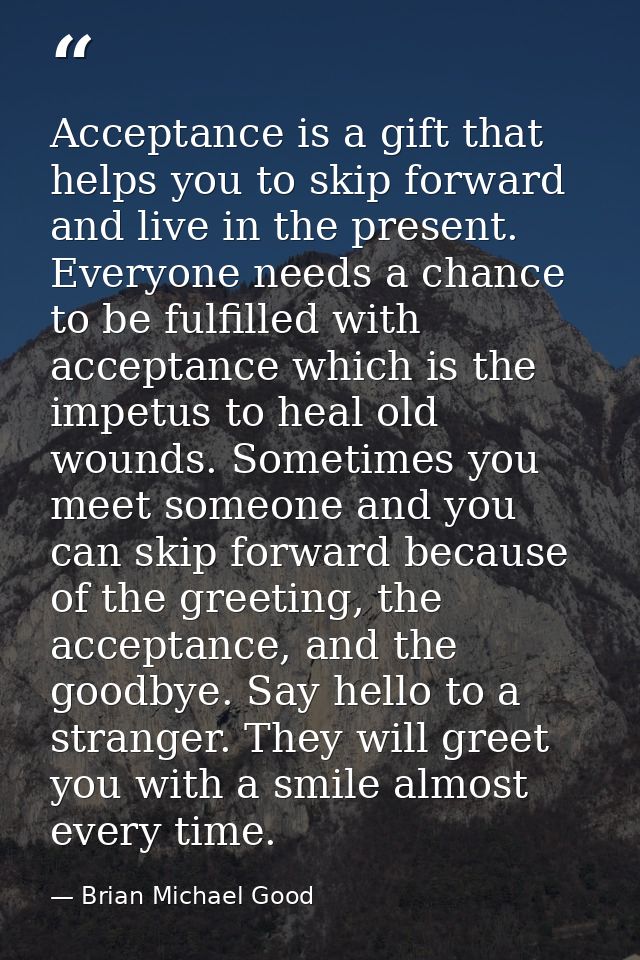 Acceptance is a gift that helps you to skip forward and live in the present. Everyone needs a chance to be fulfilled wit — Brian Michael Good