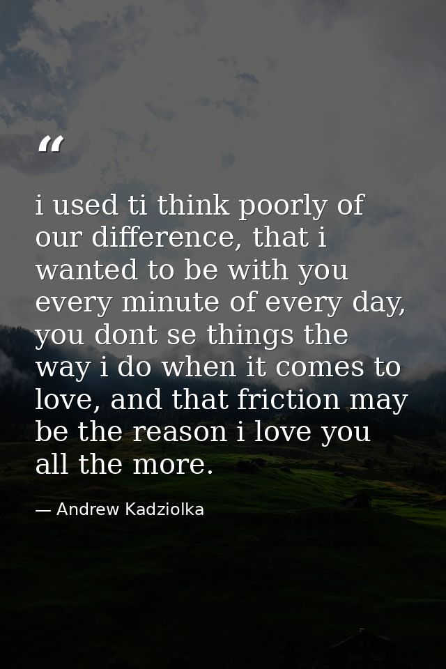i used ti think poorly of our difference, that i wanted to be with you every minute of every day, you dont se things the — Andrew Kadziolka