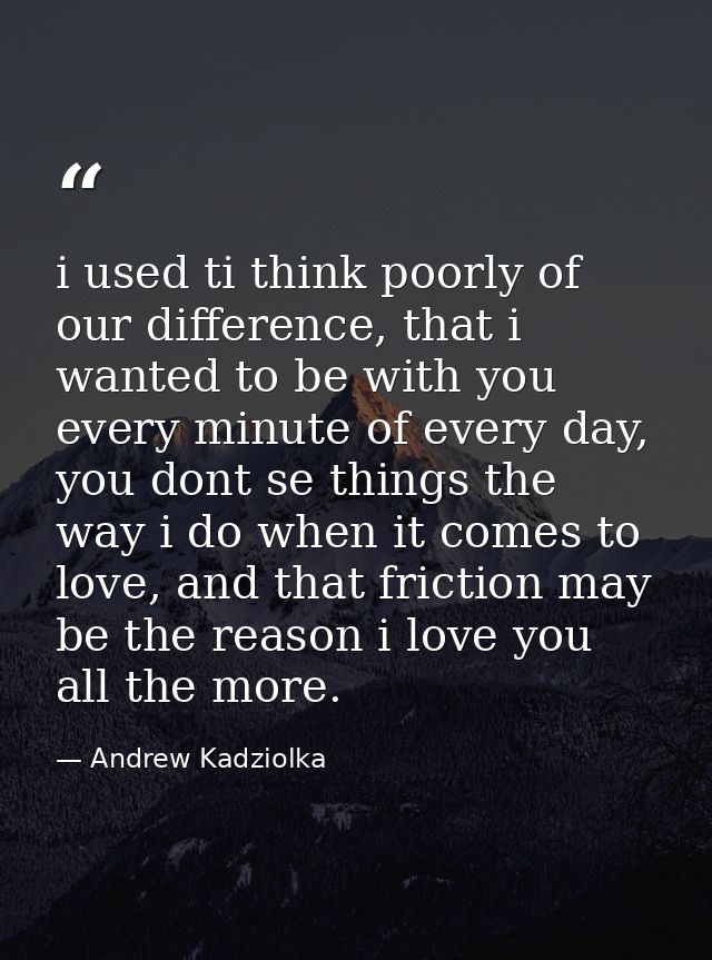 i used ti think poorly of our difference, that i wanted to be with you every minute of every day, you dont se things the — Andrew Kadziolka
