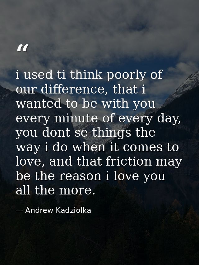 i used ti think poorly of our difference, that i wanted to be with you every minute of every day, you dont se things the — Andrew Kadziolka