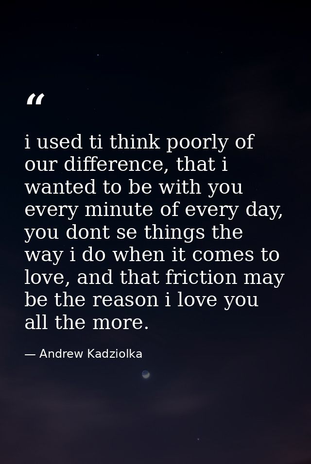 i used ti think poorly of our difference, that i wanted to be with you every minute of every day, you dont se things the — Andrew Kadziolka