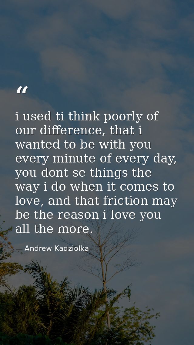 i used ti think poorly of our difference, that i wanted to be with you every minute of every day, you dont se things the — Andrew Kadziolka