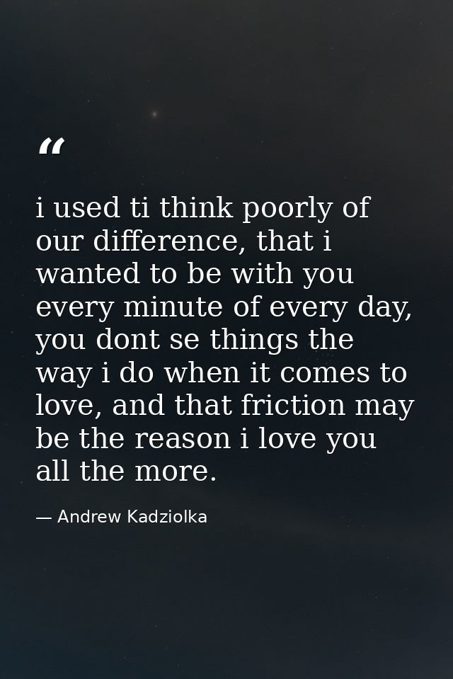 i used ti think poorly of our difference, that i wanted to be with you every minute of every day, you dont se things the — Andrew Kadziolka