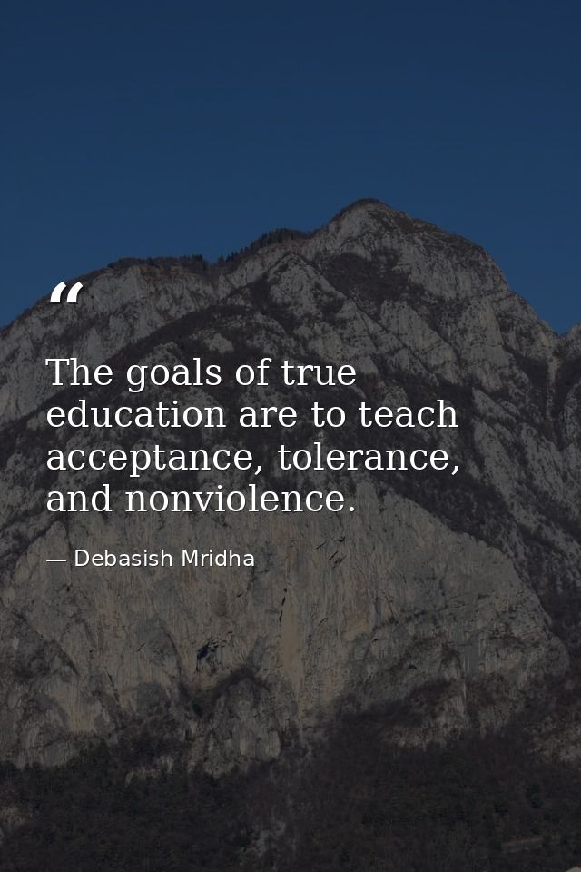 The goals of true education are to teach acceptance, tolerance, and nonviolence. — Debasish Mridha