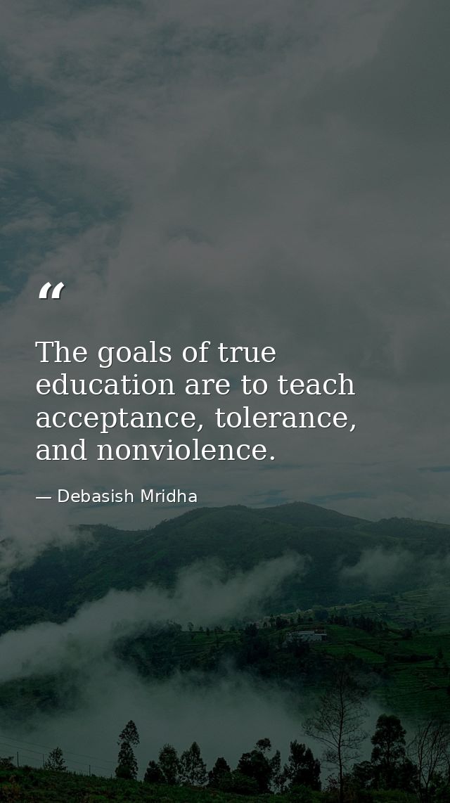 The goals of true education are to teach acceptance, tolerance, and nonviolence. — Debasish Mridha