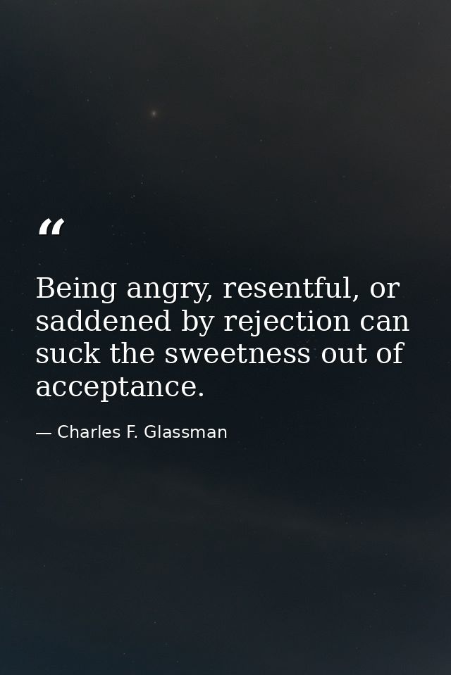 Being angry, resentful, or saddened by rejection can suck the sweetness out of acceptance. — Charles F. Glassman