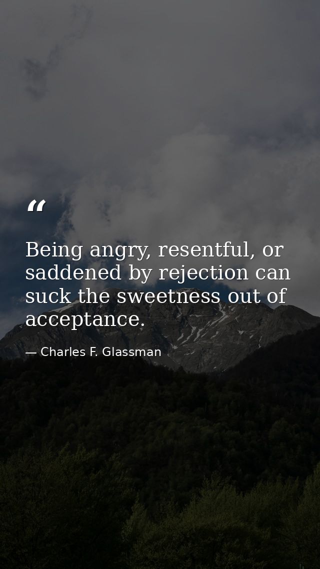 Being angry, resentful, or saddened by rejection can suck the sweetness out of acceptance. — Charles F. Glassman