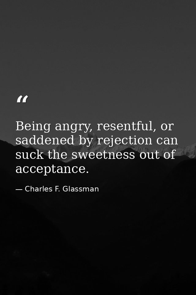Being angry, resentful, or saddened by rejection can suck the sweetness out of acceptance. — Charles F. Glassman