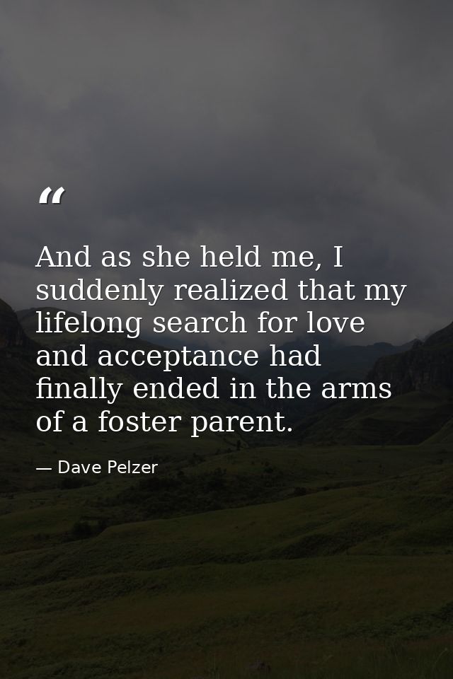 And as she held me, I suddenly realized that my lifelong search for love and acceptance had finally ended in the arms of — Dave Pelzer