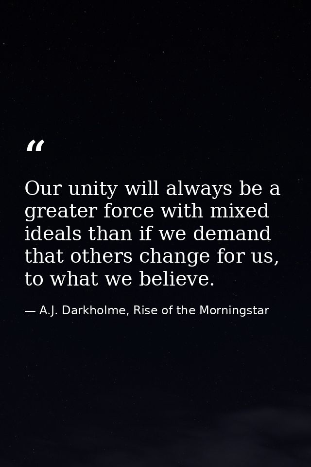 Our unity will always be a greater force with mixed ideals than if we demand that others change for us, to what we belie — A.J. Darkholme, Rise of the Morningstar